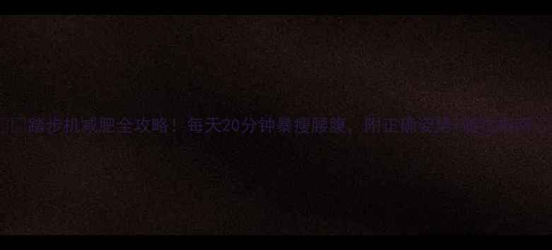 图片 ✅✨踏步机减肥全攻略！每天20分钟暴瘦腰腹，附正确姿势+避坑指南🔥1