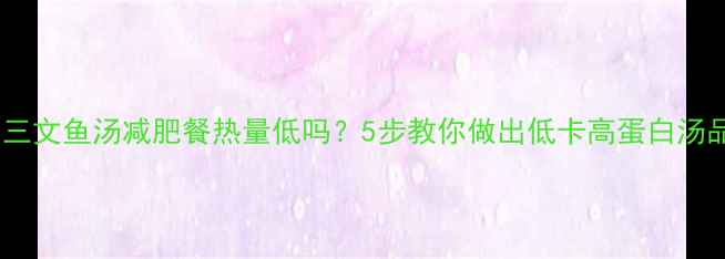 图片 ✅三文鱼汤减肥餐热量低吗？5步教你做出低卡高蛋白汤品2