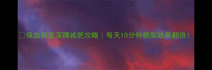 图片 ✅保加利亚深蹲减肥攻略｜每天10分钟燃脂效果翻倍！