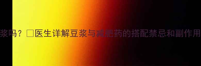 图片 ✅吃减肥药能喝豆浆吗？✅医生详解豆浆与减肥药的搭配禁忌和副作用！附安全饮用指南