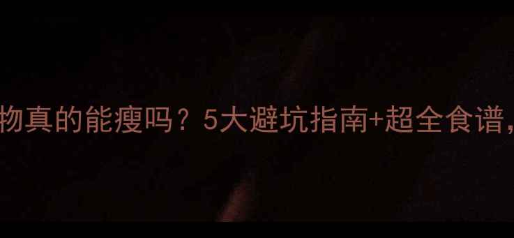 图片 ✅晚上只吃低热量食物真的能瘦吗？5大避坑指南+超全食谱，照着吃轻松减5斤！