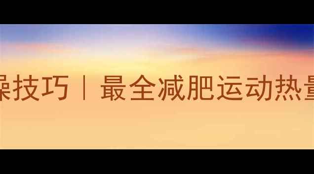 图片 ✅运动热量计算公式+实操技巧｜最全减肥运动热量消耗指南（附懒人版）2