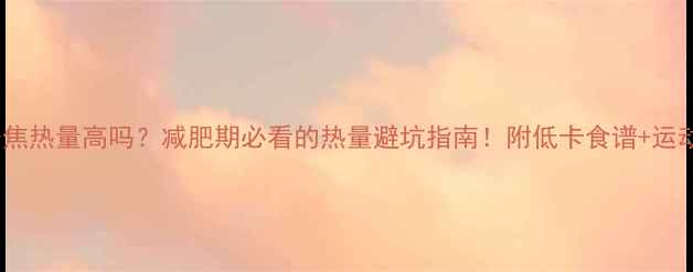图片 ✨1000千焦热量高吗？减肥期必看的热量避坑指南！附低卡食谱+运动建议🔥1