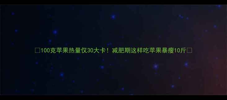 图片 ✨100克苹果热量仅30大卡！减肥期这样吃苹果暴瘦10斤✨