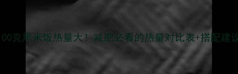 图片 ✨100克黑米饭热量大！减肥必看的热量对比表+搭配建议✨