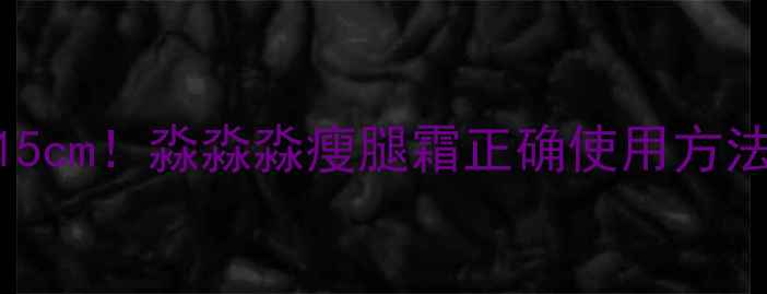 图片 ✨28天瘦腿15cm！淼淼淼瘦腿霜正确使用方法+副作用全1