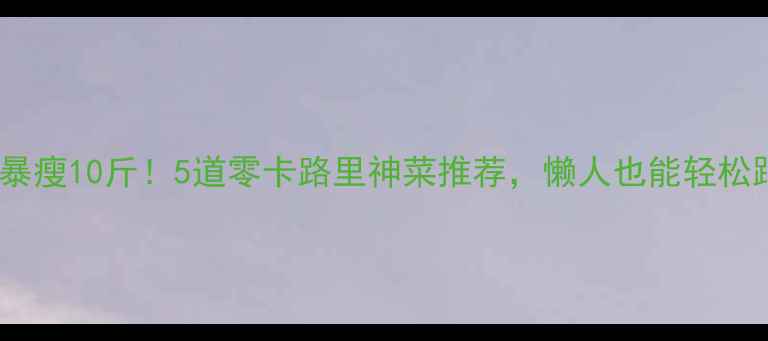 图片 ✨30天暴瘦10斤！5道零卡路里神菜推荐，懒人也能轻松跟瘦✨2