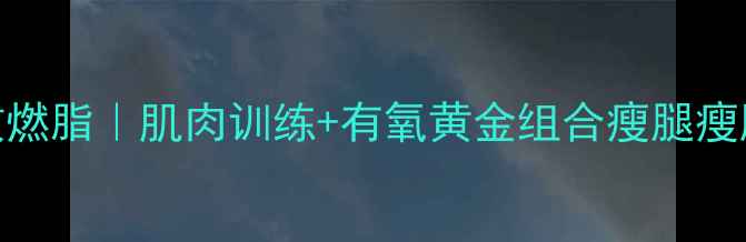 图片 ✨30天高效燃脂｜肌肉训练+有氧黄金组合瘦腿瘦腰两不误💪
