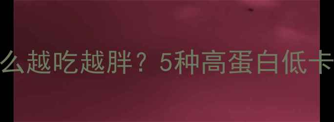 图片 ✨3大低卡饮食误区｜为什么越吃越胖？5种高蛋白低卡食物+10日食谱全公开！🔥