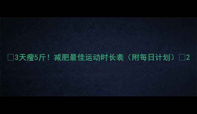 图片 ✨3天瘦5斤！减肥最佳运动时长表（附每日计划）🔥2