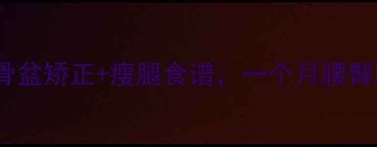 图片 ✨3步搞定！骨盆矫正+瘦腿食谱，一个月腰臀腿围小10cm！