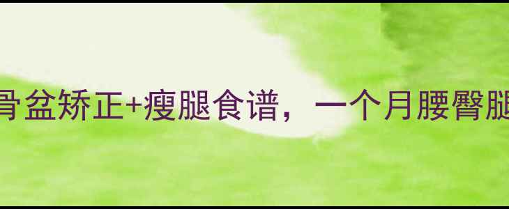 图片 ✨3步搞定！骨盆矫正+瘦腿食谱，一个月腰臀腿围小10cm！1