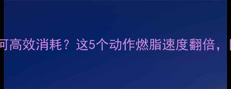 图片 ✨500大卡如何高效消耗？这5个动作燃脂速度翻倍，附详细教程✨