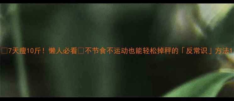 图片 ✨7天瘦10斤！懒人必看🔥不节食不运动也能轻松掉秤的「反常识」方法1