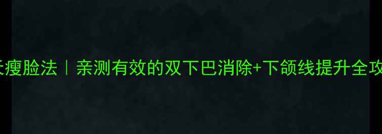 图片 ✨7天瘦脸法｜亲测有效的双下巴消除+下颌线提升全攻略✨