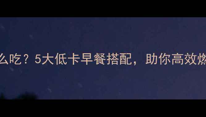 图片 ✨下午健身早上怎么吃？5大低卡早餐搭配，助你高效燃脂减脂期必看！✨
