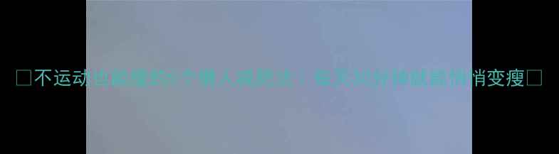 图片 ✨不运动也能瘦的5个懒人减肥法｜每天30分钟就能悄悄变瘦✨