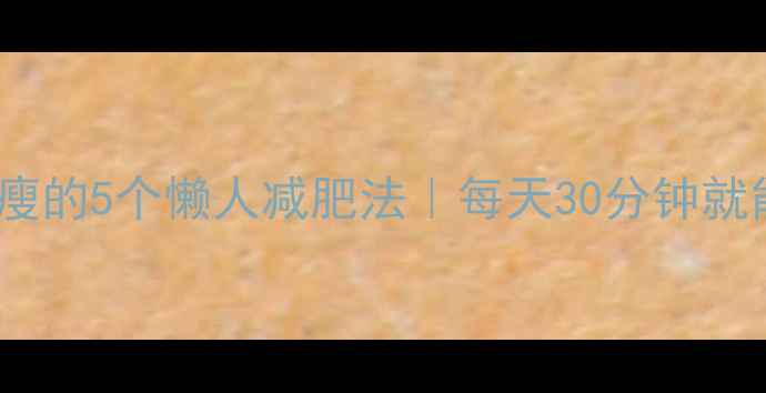 图片 ✨不运动也能瘦的5个懒人减肥法｜每天30分钟就能悄悄变瘦✨1