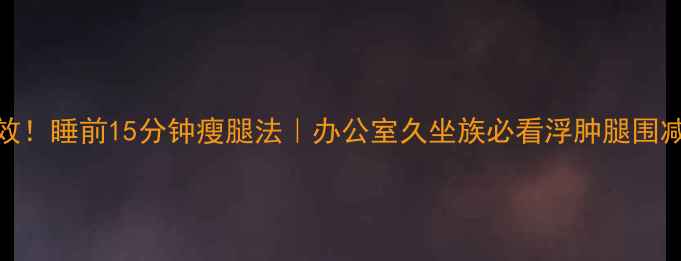 图片 ✨亲测有效！睡前15分钟瘦腿法｜办公室久坐族必看浮肿腿围减小攻略💪