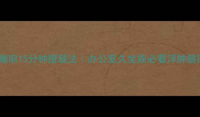 图片 ✨亲测有效！睡前15分钟瘦腿法｜办公室久坐族必看浮肿腿围减小攻略💪2