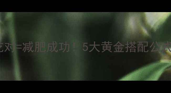 图片 ✨低卡晚餐×减肥食谱晚餐吃对=减肥成功！5大黄金搭配公式+20道减脂餐单（附热量表）