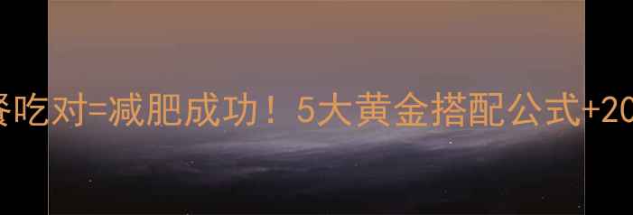图片 ✨低卡晚餐×减肥食谱晚餐吃对=减肥成功！5大黄金搭配公式+20道减脂餐单（附热量表）1