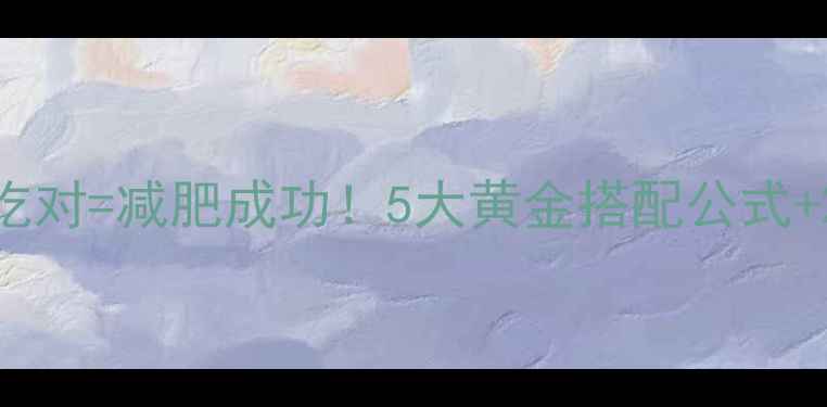 图片 ✨低卡晚餐×减肥食谱晚餐吃对=减肥成功！5大黄金搭配公式+20道减脂餐单（附热量表）2