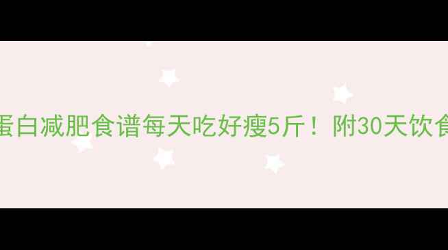图片 ✨低卡高蛋白减肥食谱每天吃好瘦5斤！附30天饮食计划表🌟