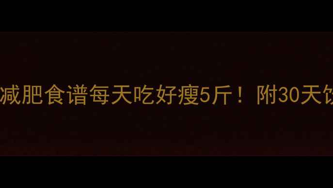 图片 ✨低卡高蛋白减肥食谱每天吃好瘦5斤！附30天饮食计划表🌟2