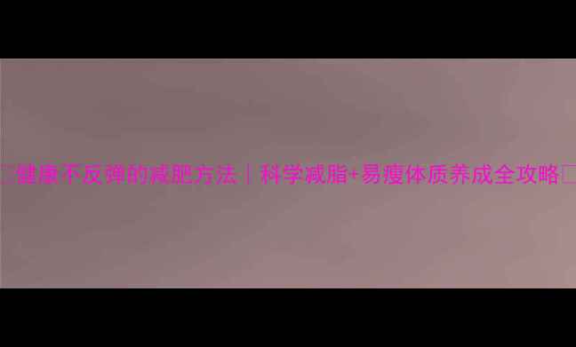 图片 ✨健康不反弹的减肥方法｜科学减脂+易瘦体质养成全攻略✨