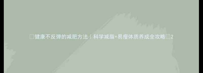 图片 ✨健康不反弹的减肥方法｜科学减脂+易瘦体质养成全攻略✨2