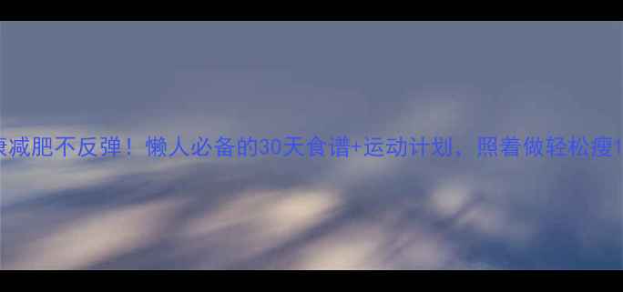 图片 ✨健康减肥不反弹！懒人必备的30天食谱+运动计划，照着做轻松瘦10斤✨