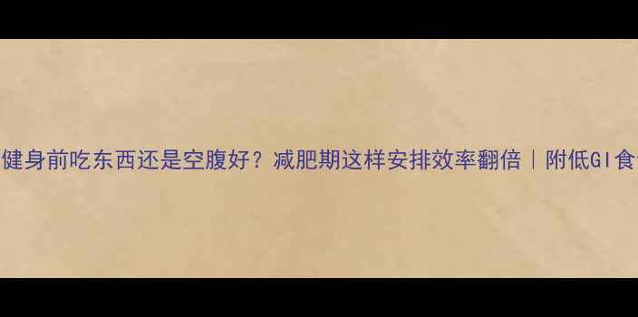 图片 ✨健身前吃东西还是空腹好？减肥期这样安排效率翻倍｜附低GI食谱