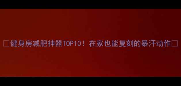 图片 ✨健身房减肥神器TOP10！在家也能复刻的暴汗动作🔥
