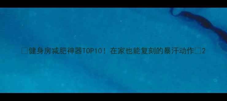 图片 ✨健身房减肥神器TOP10！在家也能复刻的暴汗动作🔥2