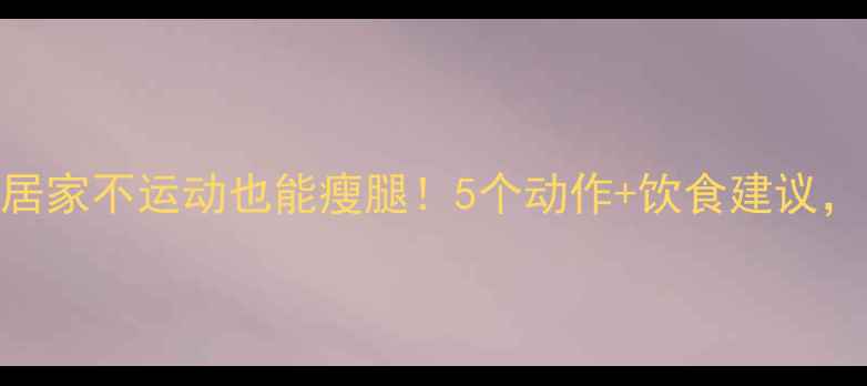 图片 ✨健身房瘦腿攻略｜居家不运动也能瘦腿！5个动作+饮食建议，一个月腿围小5cm✨1