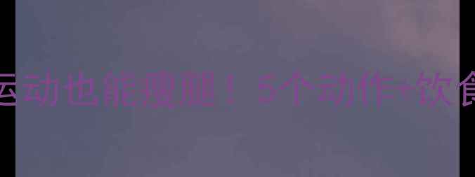 图片 ✨健身房瘦腿攻略｜居家不运动也能瘦腿！5个动作+饮食建议，一个月腿围小5cm✨2