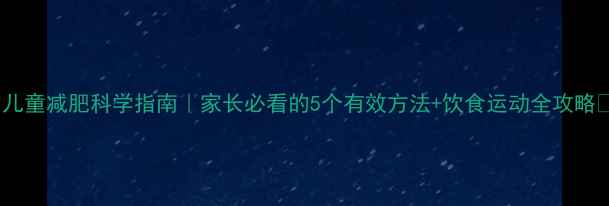 图片 ✨儿童减肥科学指南｜家长必看的5个有效方法+饮食运动全攻略🌟2