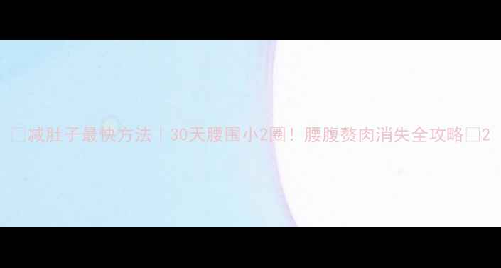 图片 ✨减肚子最快方法｜30天腰围小2圈！腰腹赘肉消失全攻略✨2