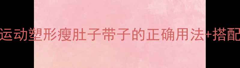 图片 ✨减肥女孩必看！运动塑形瘦肚子带子的正确用法+搭配食谱，效果翻倍！