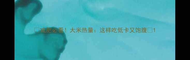 图片 ✨减肥必看！大米热量：这样吃低卡又饱腹🍚1