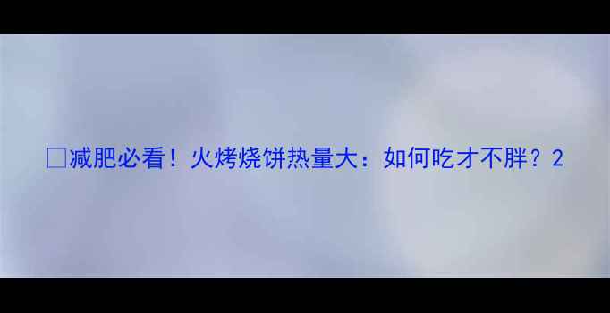 图片 ✨减肥必看！火烤烧饼热量大：如何吃才不胖？2