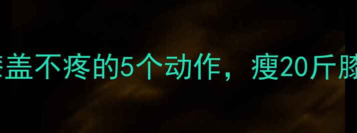 图片 ✨减肥必看！膝盖不疼的5个动作，瘦20斤膝盖依旧灵活✨1