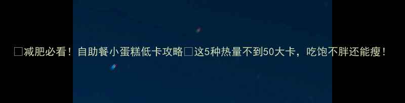 图片 ✨减肥必看！自助餐小蛋糕低卡攻略🍰这5种热量不到50大卡，吃饱不胖还能瘦！