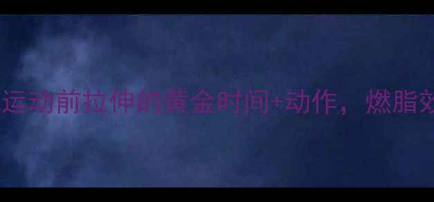 图片 ✨减肥必看！运动前拉伸的黄金时间+动作，燃脂效率翻倍！✨1