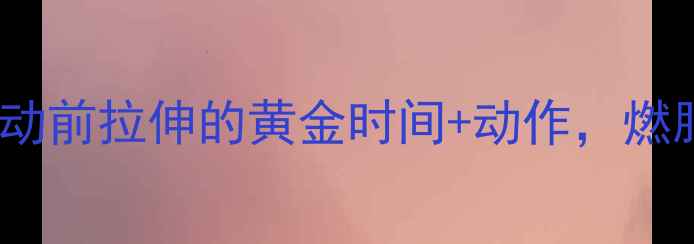 图片 ✨减肥必看！运动前拉伸的黄金时间+动作，燃脂效率翻倍！✨2