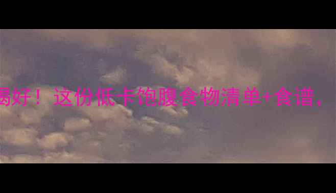 图片 ✨减肥期也能吃好喝好！这份低卡饱腹食物清单+食谱，吃饱不胖轻松瘦🌟1