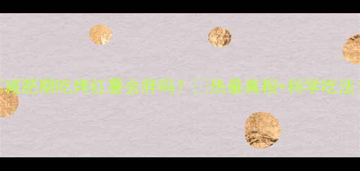 图片 ✨减肥期吃烤红薯会胖吗？🍠热量真相+科学吃法！
