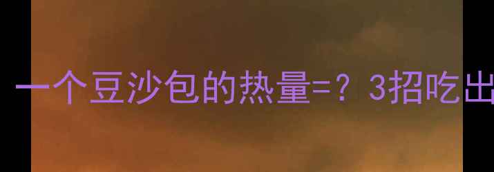 图片 ✨减肥期必看！一个豆沙包的热量=？3招吃出低卡幸福感🍙1