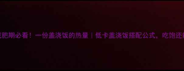 图片 ✨减肥期必看！一份盖浇饭的热量｜低卡盖浇饭搭配公式，吃饱还能瘦